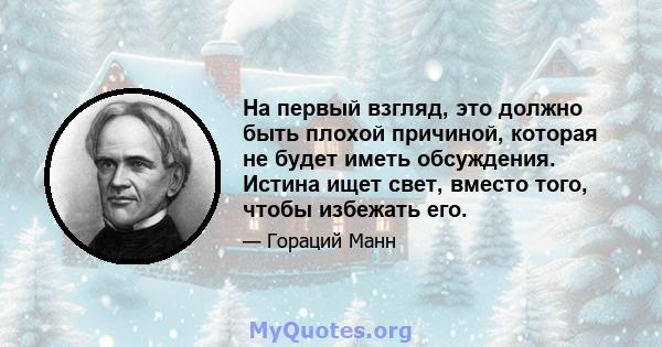 На первый взгляд, это должно быть плохой причиной, которая не будет иметь обсуждения. Истина ищет свет, вместо того, чтобы избежать его.