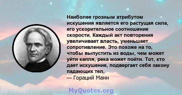 Наиболее грозным атрибутом искушения является его растущая сила, его ускорительное соотношение скорости. Каждый акт повторения увеличивает власть, уменьшает сопротивление. Это похоже на то, чтобы выпустить из воды, чем