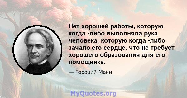 Нет хорошей работы, которую когда -либо выполняла рука человека, которую когда -либо зачало его сердце, что не требует хорошего образования для его помощника.