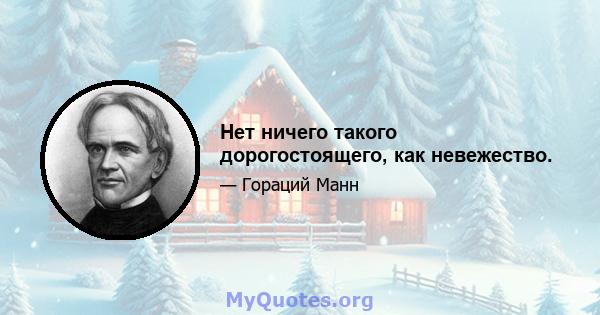 Нет ничего такого дорогостоящего, как невежество.