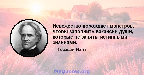 Невежество порождает монстров, чтобы заполнить вакансии души, которые не заняты истинными знаниями.