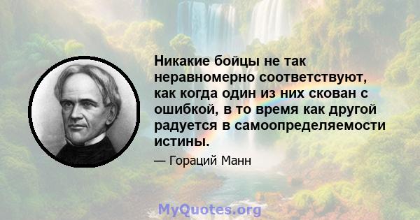 Никакие бойцы не так неравномерно соответствуют, как когда один из них скован с ошибкой, в то время как другой радуется в самоопределяемости истины.