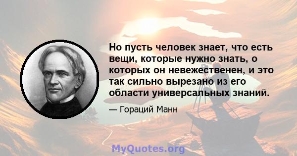 Но пусть человек знает, что есть вещи, которые нужно знать, о которых он невежественен, и это так сильно вырезано из его области универсальных знаний.