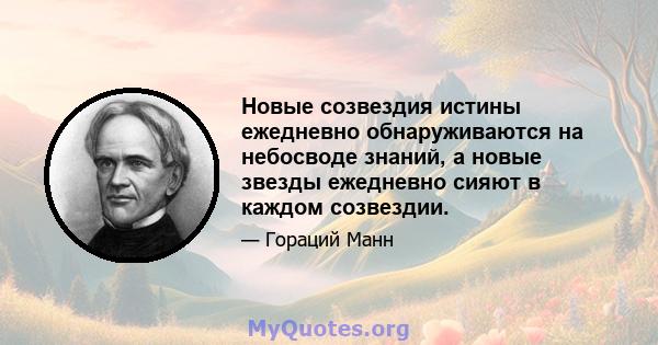 Новые созвездия истины ежедневно обнаруживаются на небосводе знаний, а новые звезды ежедневно сияют в каждом созвездии.