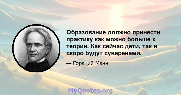 Образование должно принести практику как можно больше к теории. Как сейчас дети, так и скоро будут суверенами.