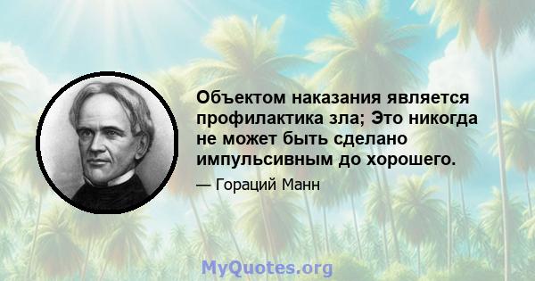 Объектом наказания является профилактика зла; Это никогда не может быть сделано импульсивным до хорошего.