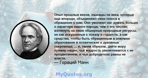 Опыт прошлых веков, надежды на века, которые еще впереди, объединяют свои голоса в обращении к нам; Они умоляют нас думать больше о характере нашего народа, чем о его числах; взглянуть на наши обширные природные