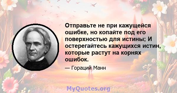 Отправьте не при кажущейся ошибке, но копайте под его поверхностью для истины; И остерегайтесь кажущихся истин, которые растут на корнях ошибок.