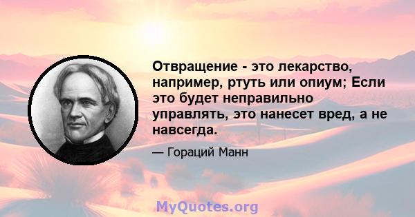 Отвращение - это лекарство, например, ртуть или опиум; Если это будет неправильно управлять, это нанесет вред, а не навсегда.