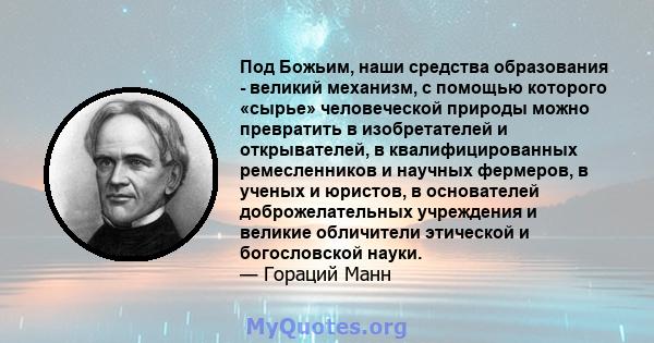 Под Божьим, наши средства образования - великий механизм, с помощью которого «сырье» человеческой природы можно превратить в изобретателей и открывателей, в квалифицированных ремесленников и научных фермеров, в ученых и 