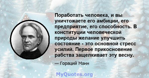 Поработать человека, и вы уничтожаете его амбиции, его предприятие, его способность. В конституции человеческой природы желание улучшить состояние - это основной стресс усилий. Первое прикосновение рабства защелкивает