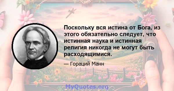 Поскольку вся истина от Бога, из этого обязательно следует, что истинная наука и истинная религия никогда не могут быть расходящимися.