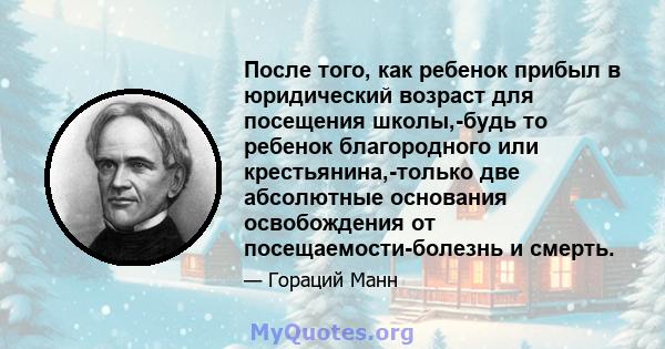 После того, как ребенок прибыл в юридический возраст для посещения школы,-будь то ребенок благородного или крестьянина,-только две абсолютные основания освобождения от посещаемости-болезнь и смерть.