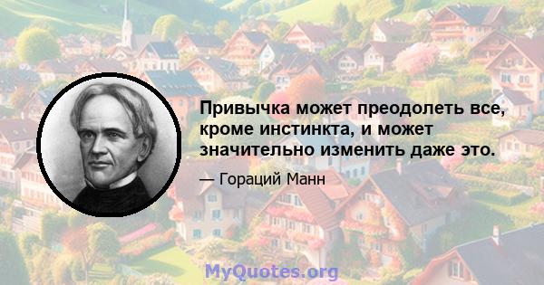 Привычка может преодолеть все, кроме инстинкта, и может значительно изменить даже это.