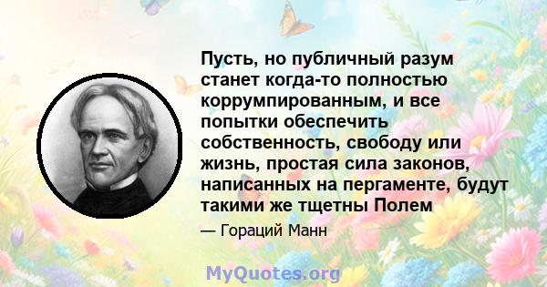 Пусть, но публичный разум станет когда-то полностью коррумпированным, и все попытки обеспечить собственность, свободу или жизнь, простая сила законов, написанных на пергаменте, будут такими же тщетны Полем