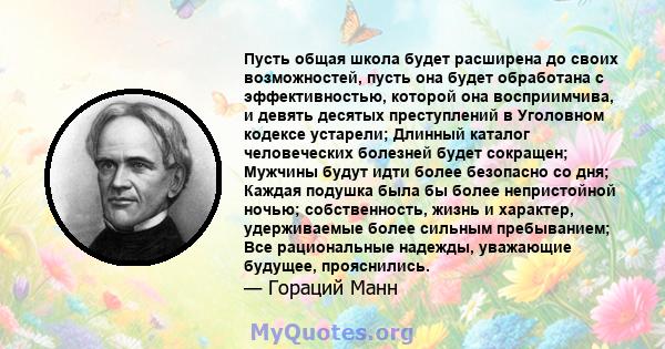 Пусть общая школа будет расширена до своих возможностей, пусть она будет обработана с эффективностью, которой она восприимчива, и девять десятых преступлений в Уголовном кодексе устарели; Длинный каталог человеческих