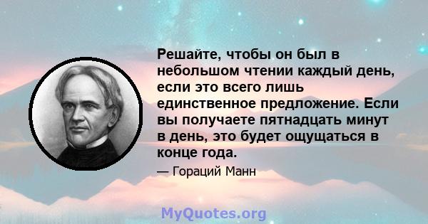 Решайте, чтобы он был в небольшом чтении каждый день, если это всего лишь единственное предложение. Если вы получаете пятнадцать минут в день, это будет ощущаться в конце года.