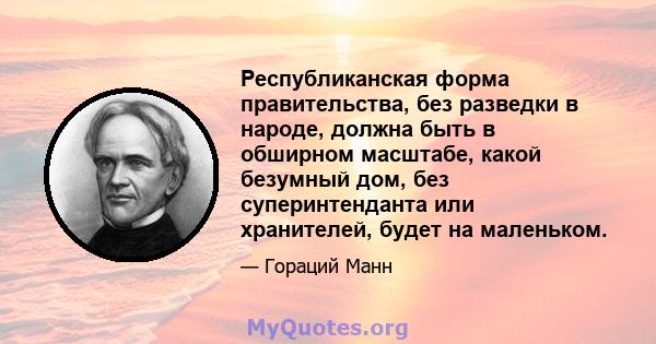 Республиканская форма правительства, без разведки в народе, должна быть в обширном масштабе, какой безумный дом, без суперинтенданта или хранителей, будет на маленьком.