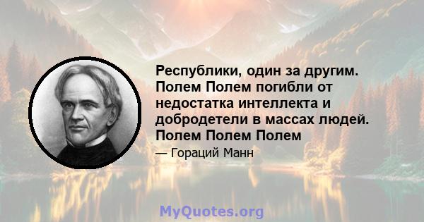 Республики, один за другим. Полем Полем погибли от недостатка интеллекта и добродетели в массах людей. Полем Полем Полем