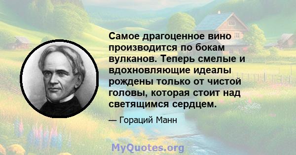 Самое драгоценное вино производится по бокам вулканов. Теперь смелые и вдохновляющие идеалы рождены только от чистой головы, которая стоит над светящимся сердцем.