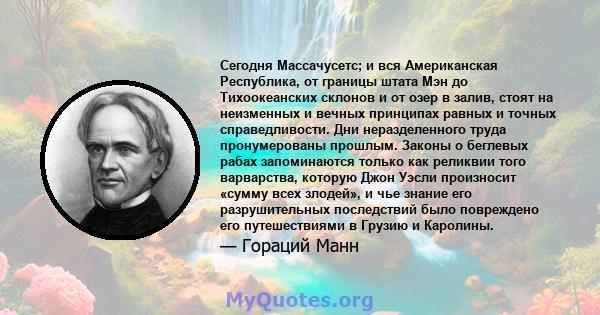 Сегодня Массачусетс; и вся Американская Республика, от границы штата Мэн до Тихоокеанских склонов и от озер в залив, стоят на неизменных и вечных принципах равных и точных справедливости. Дни неразделенного труда