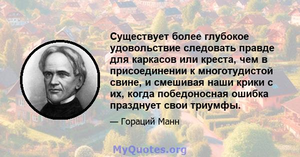 Существует более глубокое удовольствие следовать правде для каркасов или креста, чем в присоединении к многотудистой свине, и смешивая наши крики с их, когда победоносная ошибка празднует свои триумфы.