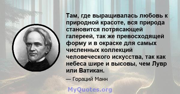 Там, где выращивалась любовь к природной красоте, вся природа становится потрясающей галереей, так же превосходящей форму и в окраске для самых численных коллекций человеческого искусства, так как небеса шире и высовы,