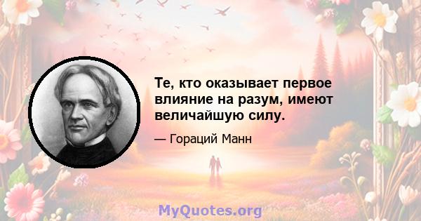 Те, кто оказывает первое влияние на разум, имеют величайшую силу.