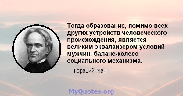 Тогда образование, помимо всех других устройств человеческого происхождения, является великим эквалайзером условий мужчин, баланс-колесо социального механизма.