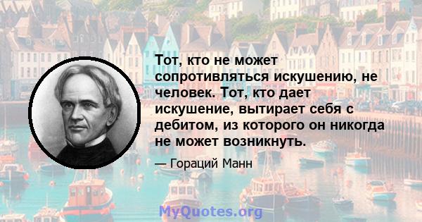 Тот, кто не может сопротивляться искушению, не человек. Тот, кто дает искушение, вытирает себя с дебитом, из которого он никогда не может возникнуть.