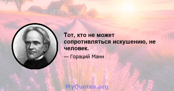 Тот, кто не может сопротивляться искушению, не человек.