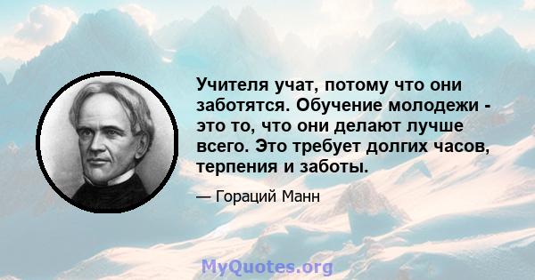 Учителя учат, потому что они заботятся. Обучение молодежи - это то, что они делают лучше всего. Это требует долгих часов, терпения и заботы.