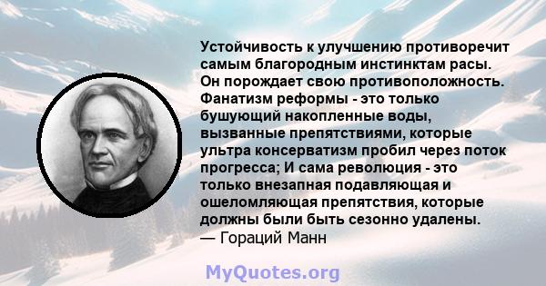 Устойчивость к улучшению противоречит самым благородным инстинктам расы. Он порождает свою противоположность. Фанатизм реформы - это только бушующий накопленные воды, вызванные препятствиями, которые ультра консерватизм 