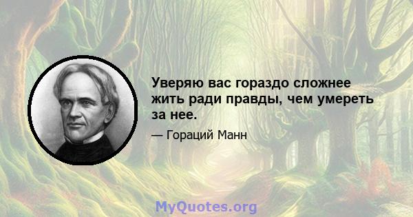 Уверяю вас гораздо сложнее жить ради правды, чем умереть за нее.