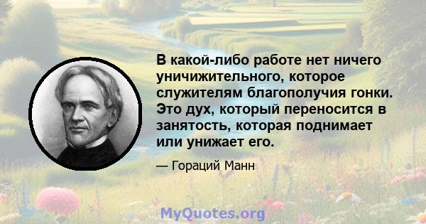 В какой-либо работе нет ничего уничижительного, которое служителям благополучия гонки. Это дух, который переносится в занятость, которая поднимает или унижает его.