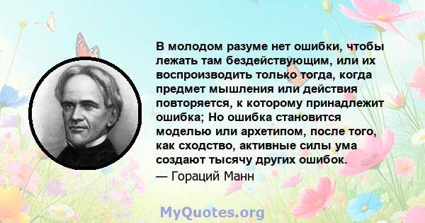 В молодом разуме нет ошибки, чтобы лежать там бездействующим, или их воспроизводить только тогда, когда предмет мышления или действия повторяется, к которому принадлежит ошибка; Но ошибка становится моделью или