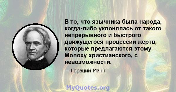 В то, что язычника была народа, когда-либо уклонялась от такого непрерывного и быстрого движущегося процессии жертв, которые предлагаются этому Молоху христианского, с невозможности.