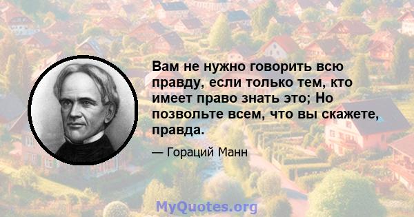 Вам не нужно говорить всю правду, если только тем, кто имеет право знать это; Но позвольте всем, что вы скажете, правда.