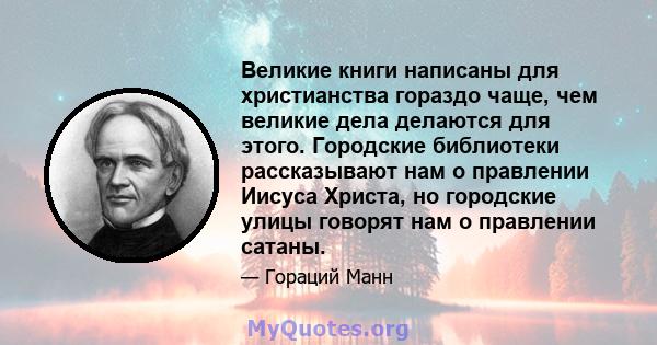 Великие книги написаны для христианства гораздо чаще, чем великие дела делаются для этого. Городские библиотеки рассказывают нам о правлении Иисуса Христа, но городские улицы говорят нам о правлении сатаны.