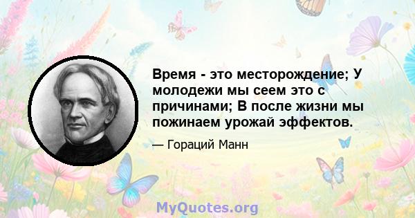 Время - это месторождение; У молодежи мы сеем это с причинами; В после жизни мы пожинаем урожай эффектов.