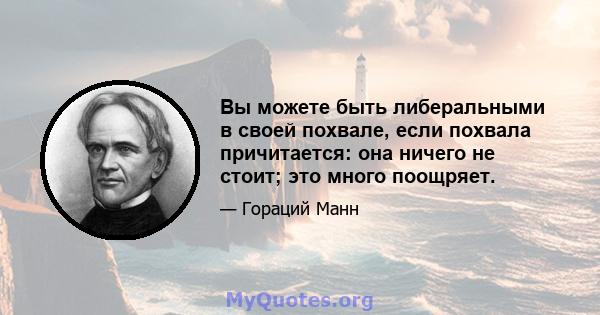 Вы можете быть либеральными в своей похвале, если похвала причитается: она ничего не стоит; это много поощряет.