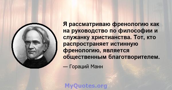 Я рассматриваю френологию как на руководство по философии и служанку христианства. Тот, кто распространяет истинную френологию, является общественным благотворителем.