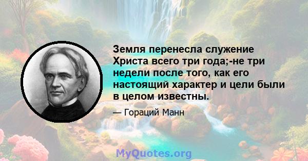 Земля перенесла служение Христа всего три года;-не три недели после того, как его настоящий характер и цели были в целом известны.