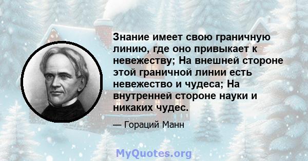 Знание имеет свою граничную линию, где оно привыкает к невежеству; На внешней стороне этой граничной линии есть невежество и чудеса; На внутренней стороне науки и никаких чудес.