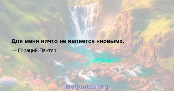 Для меня ничто не является «новым».