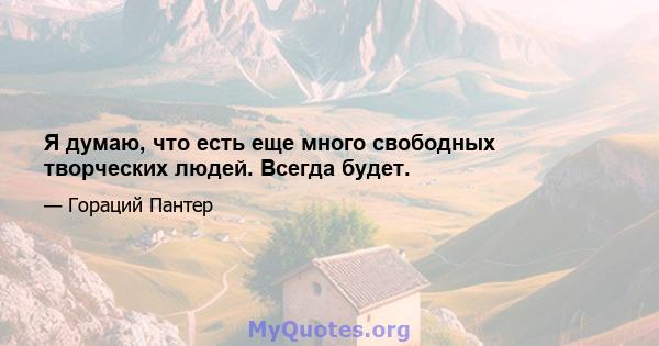 Я думаю, что есть еще много свободных творческих людей. Всегда будет.