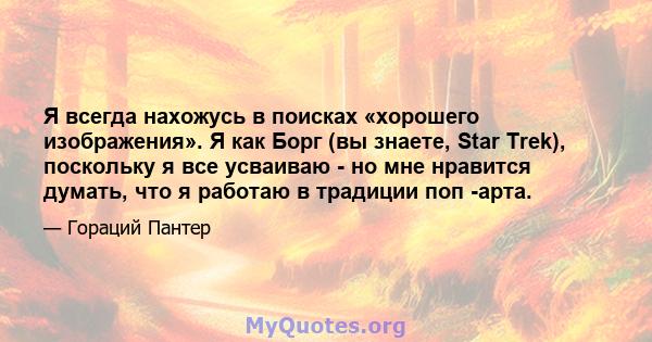 Я всегда нахожусь в поисках «хорошего изображения». Я как Борг (вы знаете, Star Trek), поскольку я все усваиваю - но мне нравится думать, что я работаю в традиции поп -арта.