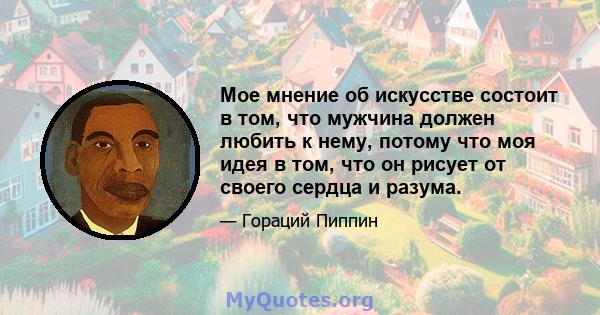 Мое мнение об искусстве состоит в том, что мужчина должен любить к нему, потому что моя идея в том, что он рисует от своего сердца и разума.