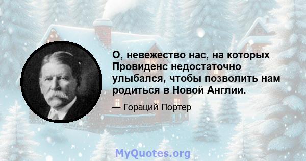 О, невежество нас, на которых Провиденс недостаточно улыбался, чтобы позволить нам родиться в Новой Англии.