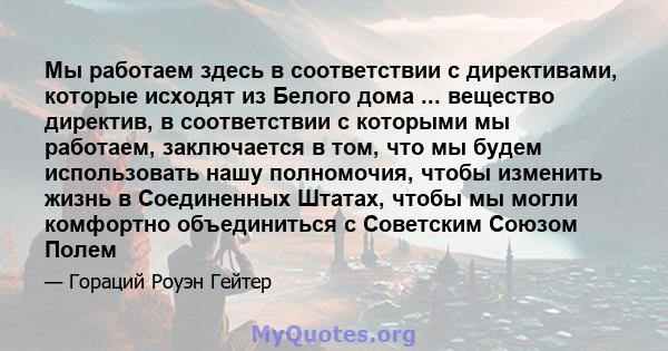 Мы работаем здесь в соответствии с директивами, которые исходят из Белого дома ... вещество директив, в соответствии с которыми мы работаем, заключается в том, что мы будем использовать нашу полномочия, чтобы изменить